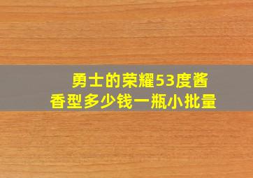 勇士的荣耀53度酱香型多少钱一瓶小批量