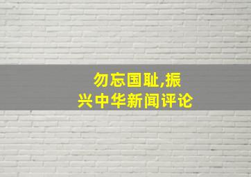 勿忘国耻,振兴中华新闻评论