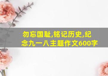 勿忘国耻,铭记历史,纪念九一八主题作文600字