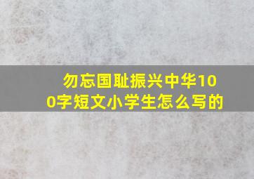 勿忘国耻振兴中华100字短文小学生怎么写的