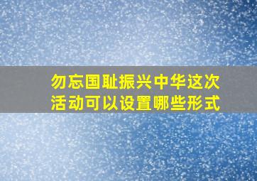 勿忘国耻振兴中华这次活动可以设置哪些形式