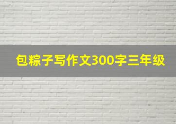 包粽子写作文300字三年级