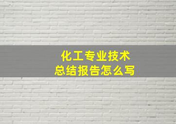 化工专业技术总结报告怎么写