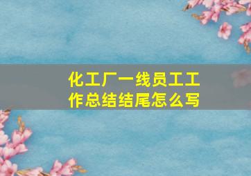 化工厂一线员工工作总结结尾怎么写