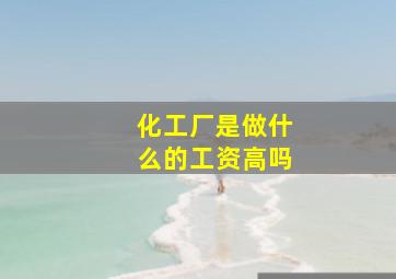 化工厂是做什么的工资高吗