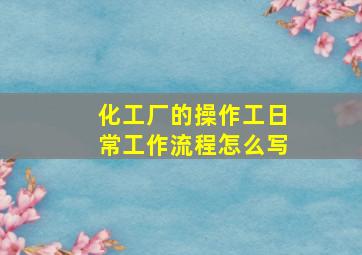 化工厂的操作工日常工作流程怎么写