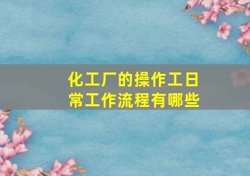 化工厂的操作工日常工作流程有哪些