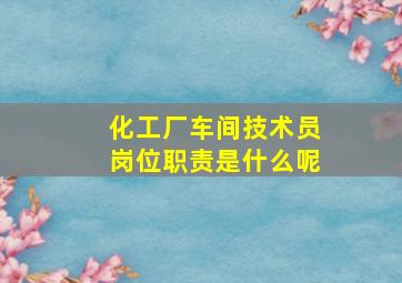 化工厂车间技术员岗位职责是什么呢