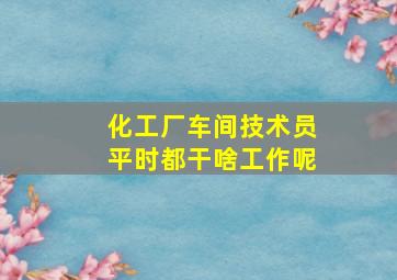 化工厂车间技术员平时都干啥工作呢