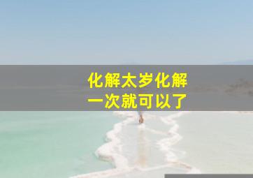 化解太岁化解一次就可以了