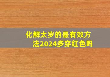 化解太岁的最有效方法2024多穿红色吗