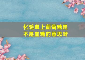 化验单上葡萄糖是不是血糖的意思呀