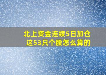 北上资金连续5日加仓这53只个股怎么算的