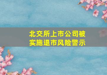 北交所上市公司被实施退市风险警示