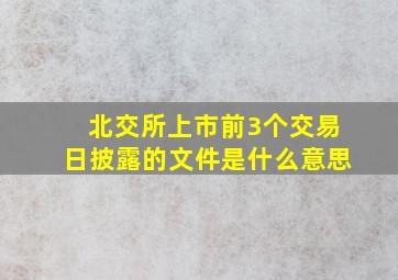 北交所上市前3个交易日披露的文件是什么意思