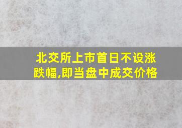 北交所上市首日不设涨跌幅,即当盘中成交价格