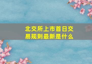 北交所上市首日交易规则最新是什么