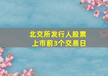 北交所发行人股票上市前3个交易日