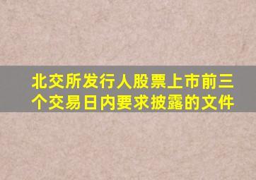 北交所发行人股票上市前三个交易日内要求披露的文件