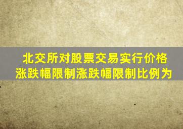 北交所对股票交易实行价格涨跌幅限制涨跌幅限制比例为