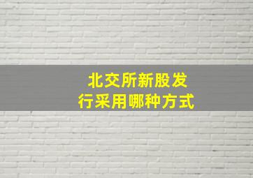 北交所新股发行采用哪种方式