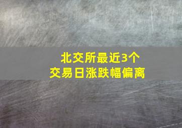 北交所最近3个交易日涨跌幅偏离