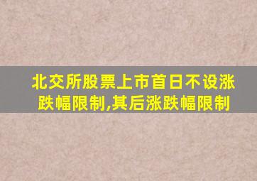 北交所股票上市首日不设涨跌幅限制,其后涨跌幅限制