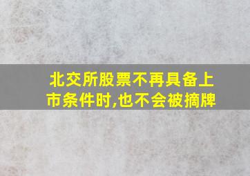 北交所股票不再具备上市条件时,也不会被摘牌