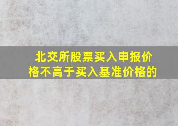 北交所股票买入申报价格不高于买入基准价格的