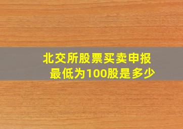 北交所股票买卖申报最低为100股是多少