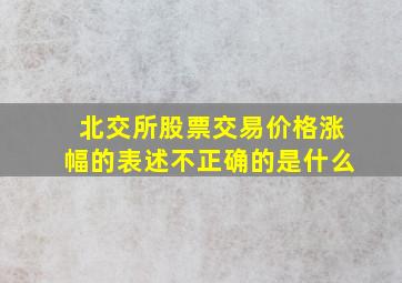 北交所股票交易价格涨幅的表述不正确的是什么