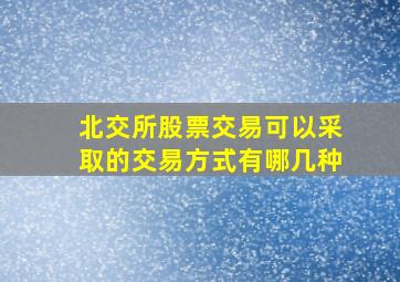 北交所股票交易可以采取的交易方式有哪几种