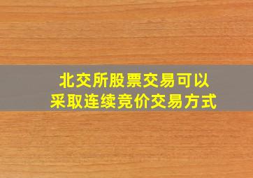 北交所股票交易可以采取连续竞价交易方式