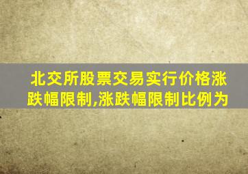 北交所股票交易实行价格涨跌幅限制,涨跌幅限制比例为