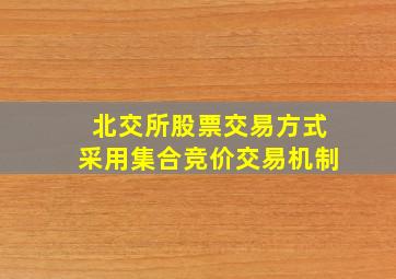 北交所股票交易方式采用集合竞价交易机制