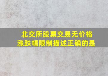 北交所股票交易无价格涨跌幅限制描述正确的是