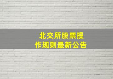 北交所股票操作规则最新公告