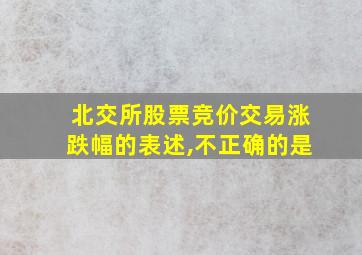 北交所股票竞价交易涨跌幅的表述,不正确的是