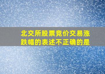 北交所股票竞价交易涨跌幅的表述不正确的是