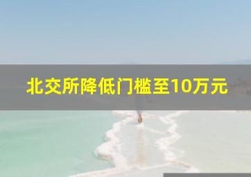 北交所降低门槛至10万元