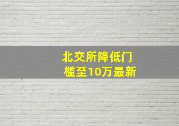 北交所降低门槛至10万最新