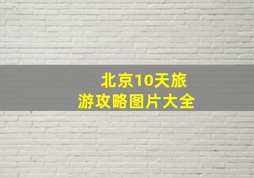 北京10天旅游攻略图片大全