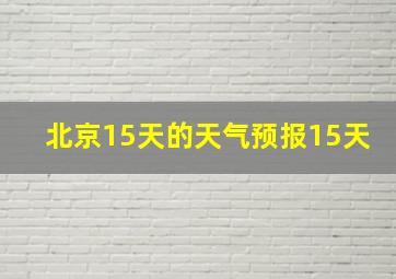 北京15天的天气预报15天