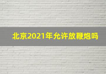 北京2021年允许放鞭炮吗