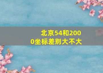 北京54和2000坐标差别大不大