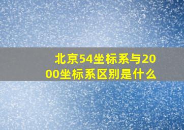 北京54坐标系与2000坐标系区别是什么