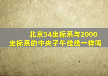 北京54坐标系与2000坐标系的中央子午线线一样吗