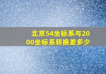 北京54坐标系与2000坐标系转换差多少