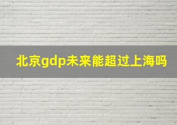 北京gdp未来能超过上海吗