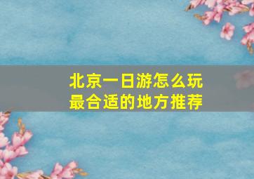 北京一日游怎么玩最合适的地方推荐